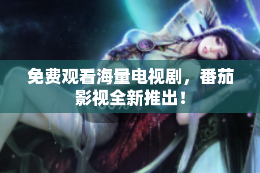 免费观看海量电视剧，番茄影视全新推出！