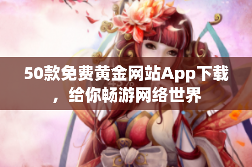 50款免费黄金网站App下载，给你畅游网络世界
