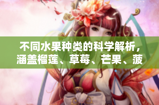 不同水果种类的科学解析，涵盖榴莲、草莓、芒果、菠萝和香蕉