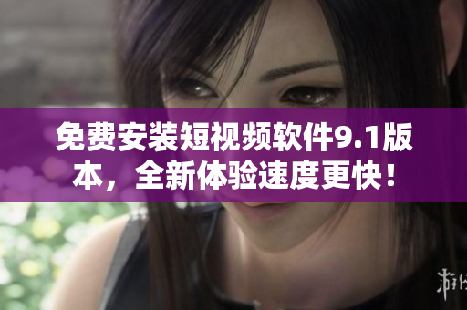 免费安装短视频软件9.1版本，全新体验速度更快！