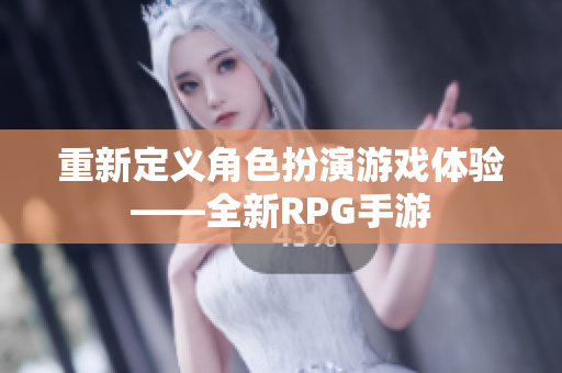 重新定义角色扮演游戏体验——全新RPG手游