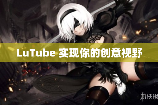 LuTube 实现你的创意视野