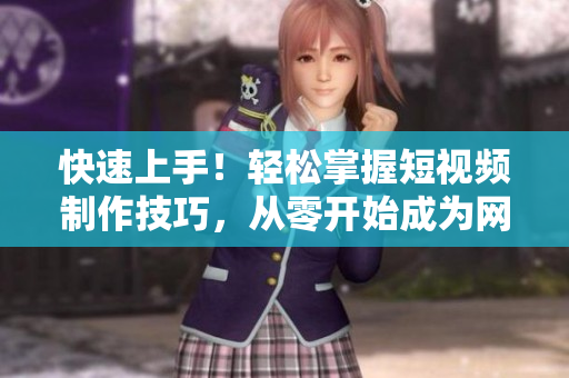 快速上手！轻松掌握短视频制作技巧，从零开始成为网红