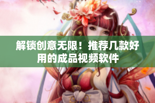 解锁创意无限！推荐几款好用的成品视频软件
