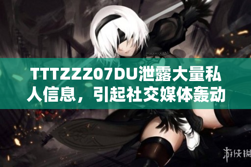 TTTZZZ07DU泄露大量私人信息，引起社交媒体轰动