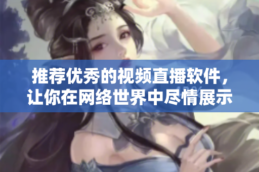 推荐优秀的视频直播软件，让你在网络世界中尽情展示自我