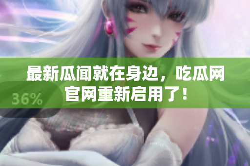 最新瓜闻就在身边，吃瓜网官网重新启用了！