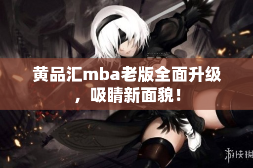 黄品汇mba老版全面升级，吸睛新面貌！