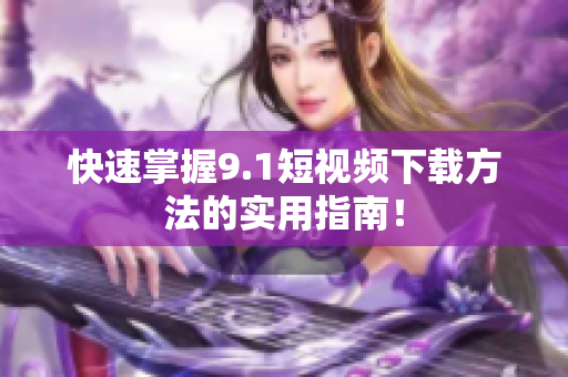 快速掌握9.1短视频下载方法的实用指南！