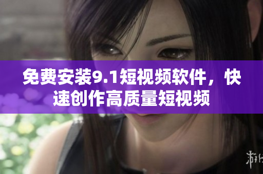 免费安装9.1短视频软件，快速创作高质量短视频