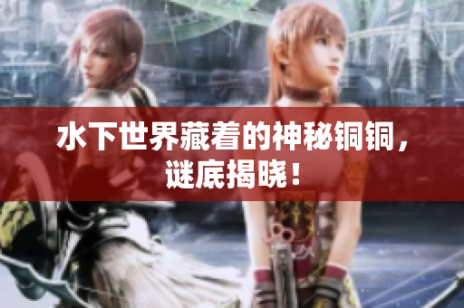 水下世界藏着的神秘铜铜，谜底揭晓！