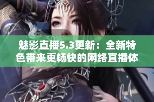 魅影直播5.3更新：全新特色带来更畅快的网络直播体验