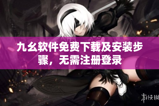 九幺软件免费下载及安装步骤，无需注册登录