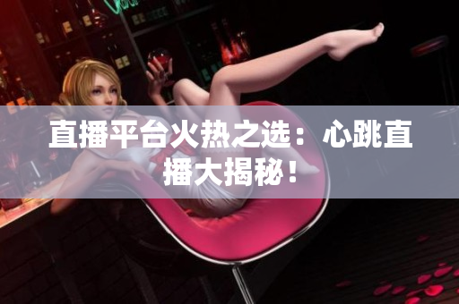 直播平台火热之选：心跳直播大揭秘！