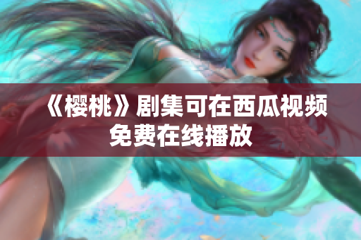 《樱桃》剧集可在西瓜视频免费在线播放
