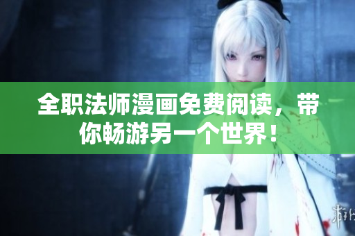 全职法师漫画免费阅读，带你畅游另一个世界！