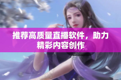 推荐高质量直播软件，助力精彩内容创作