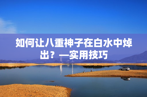 如何让八重神子在白水中焯出？—实用技巧