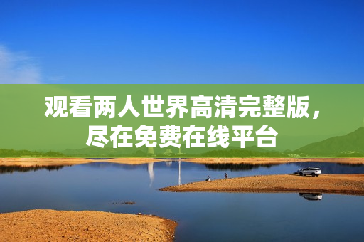 观看两人世界高清完整版，尽在免费在线平台