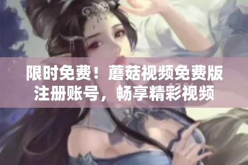 限时免费！蘑菇视频免费版注册账号，畅享精彩视频