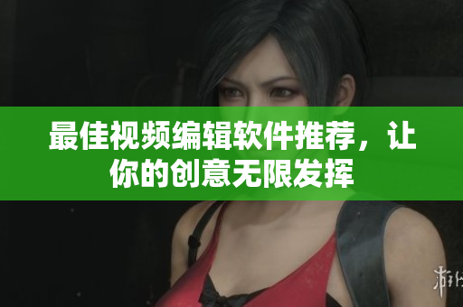 最佳视频编辑软件推荐，让你的创意无限发挥