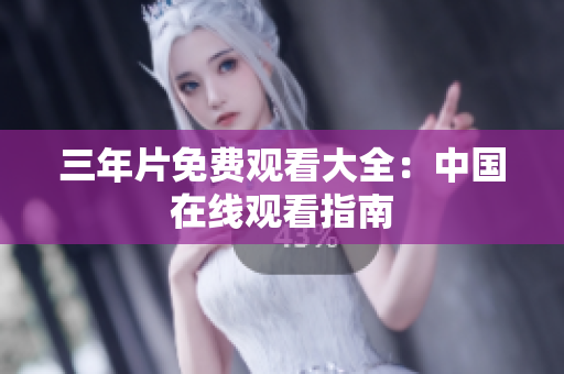 三年片免费观看大全：中国在线观看指南
