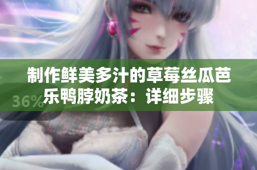 制作鲜美多汁的草莓丝瓜芭乐鸭脖奶茶：详细步骤