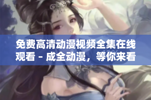 免费高清动漫视频全集在线观看 – 成全动漫，等你来看！