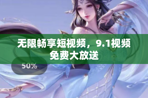 无限畅享短视频，9.1视频免费大放送