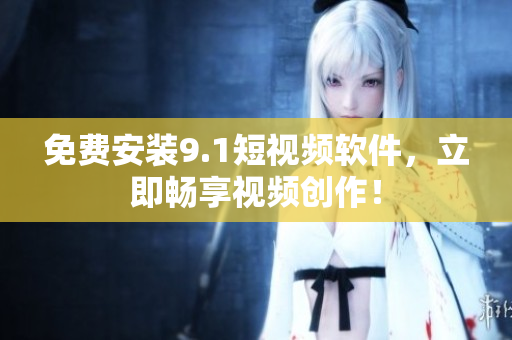 免费安装9.1短视频软件，立即畅享视频创作！