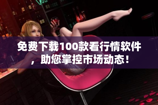 免费下载100款看行情软件，助您掌控市场动态！