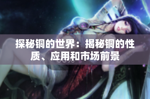 探秘铜的世界：揭秘铜的性质、应用和市场前景