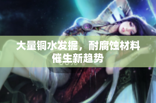 大量铜水发掘，耐腐蚀材料催生新趋势