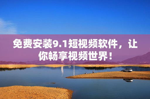 免费安装9.1短视频软件，让你畅享视频世界！