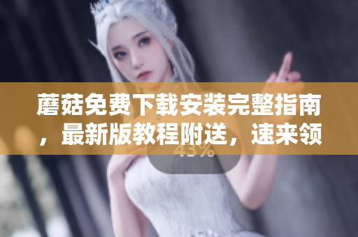 蘑菇免费下载安装完整指南，最新版教程附送，速来领取！