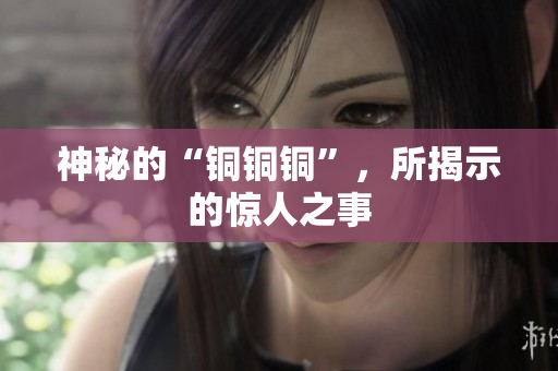 神秘的“铜铜铜”，所揭示的惊人之事
