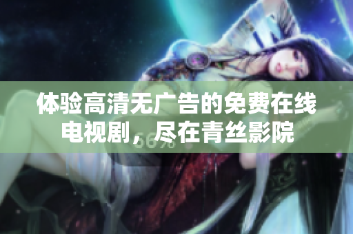 体验高清无广告的免费在线电视剧，尽在青丝影院