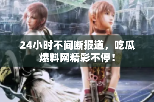 24小时不间断报道，吃瓜爆料网精彩不停！