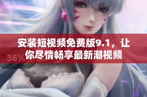 安装短视频免费版9.1，让你尽情畅享最新潮视频