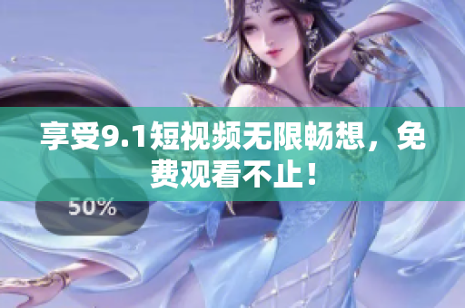 享受9.1短视频无限畅想，免费观看不止！