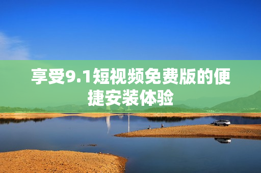 享受9.1短视频免费版的便捷安装体验