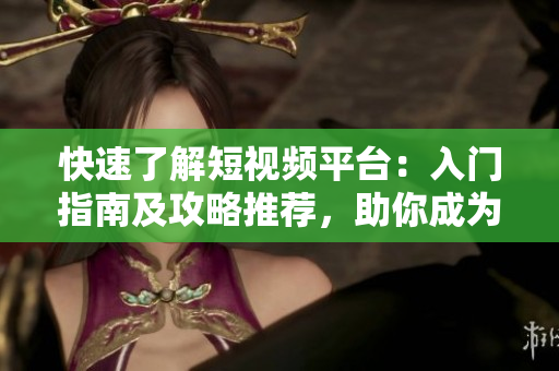 快速了解短视频平台：入门指南及攻略推荐，助你成为资深用户