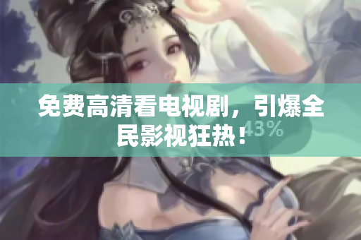 免费高清看电视剧，引爆全民影视狂热！