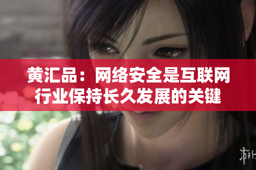 黄汇品：网络安全是互联网行业保持长久发展的关键
