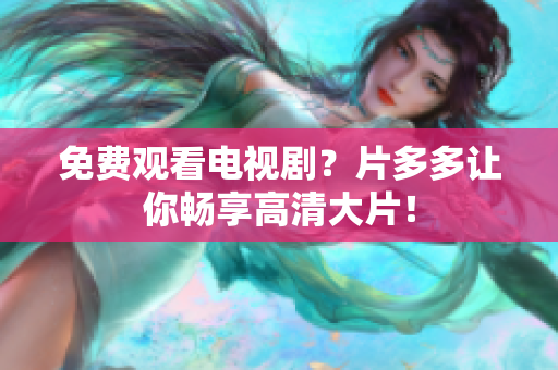 免费观看电视剧？片多多让你畅享高清大片！
