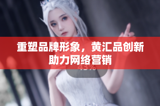 重塑品牌形象，黄汇品创新助力网络营销