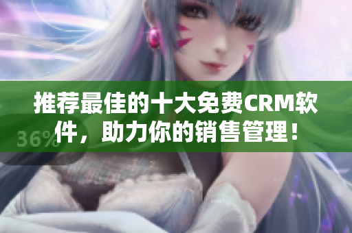 推荐最佳的十大免费CRM软件，助力你的销售管理！