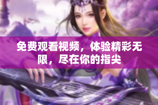 免费观看视频，体验精彩无限，尽在你的指尖