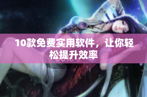 10款免费实用软件，让你轻松提升效率