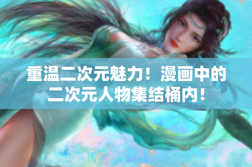 重温二次元魅力！漫画中的二次元人物集结桶内！